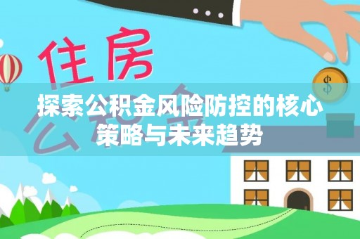沿河探索公积金风险防控的核心策略与未来趋势
