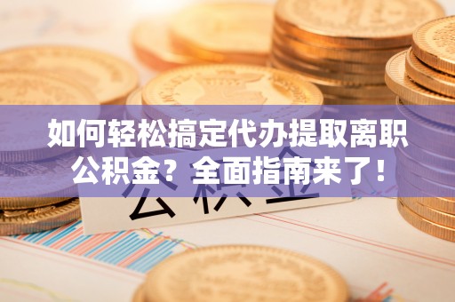 东平如何轻松搞定代办提取离职公积金？全面指南来了！