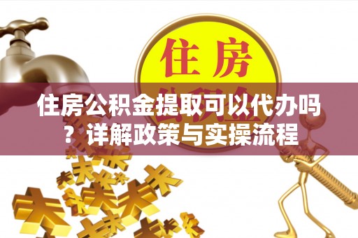 忻城住房公积金提取可以代办吗？详解政策与实操流程