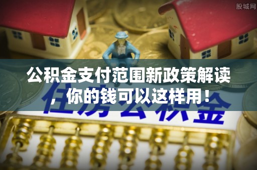 西藏公积金支付范围新政策解读，你的钱可以这样用！
