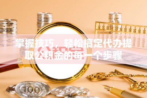 西藏掌握技巧，轻松搞定代办提取公积金的每一个步骤