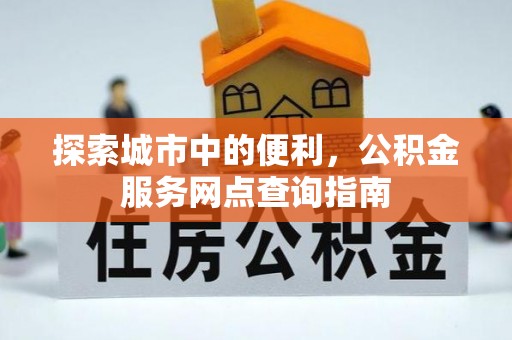 西藏探索城市中的便利，公积金服务网点查询指南
