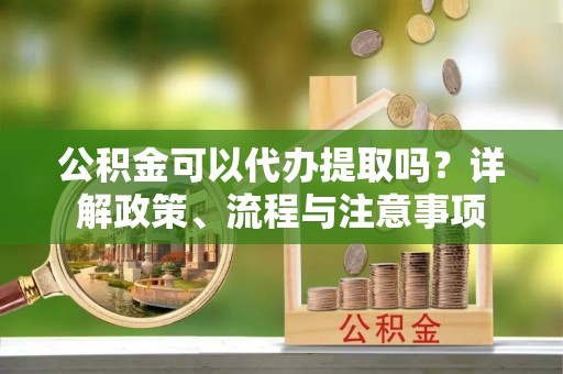 麟洛公积金可以代办提取吗？详解政策、流程与注意事项