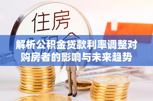荥阳解析公积金贷款利率调整对购房者的影响与未来趋势