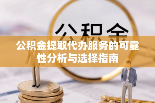 明港公积金提取代办服务的可靠性分析与选择指南
