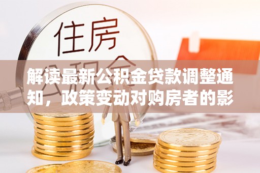 荥阳解读最新公积金贷款调整通知，政策变动对购房者的影响与应对策略