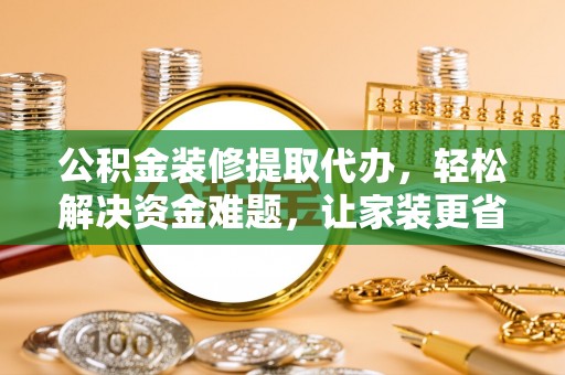 召陵公积金装修提取代办，轻松解决资金难题，让家装更省心