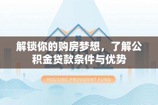 施甸解锁你的购房梦想，了解公积金贷款条件与优势