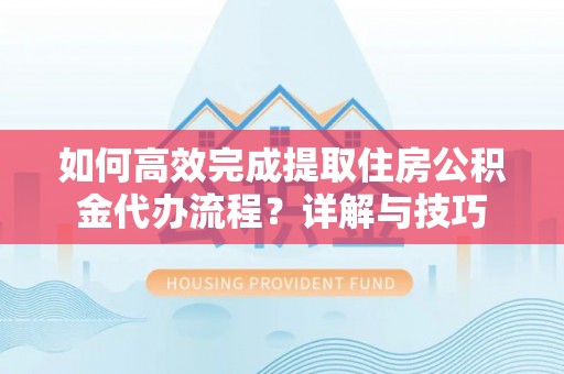 沙湾如何高效完成提取住房公积金代办流程？详解与技巧