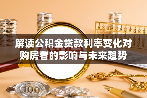 沙湾解读公积金贷款利率变化对购房者的影响与未来趋势