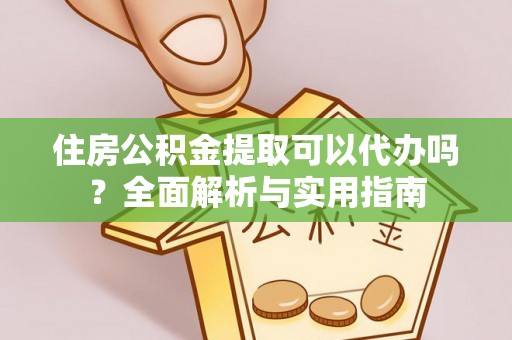前镇住房公积金提取可以代办吗？全面解析与实用指南