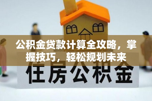 沙湾公积金贷款计算全攻略，掌握技巧，轻松规划未来