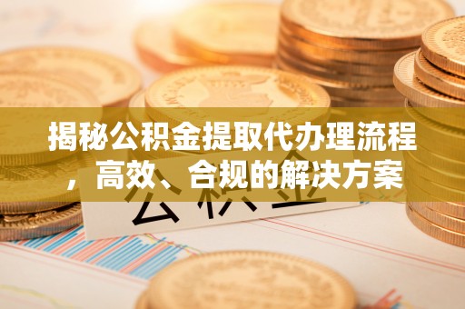 东平揭秘公积金提取代办理流程，高效、合规的解决方案