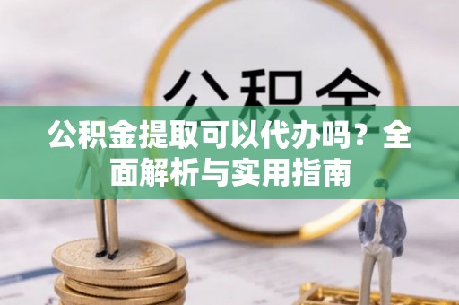 沙湾公积金提取可以代办吗？全面解析与实用指南
