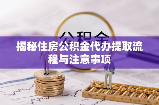 沙湾揭秘住房公积金代办提取流程与注意事项