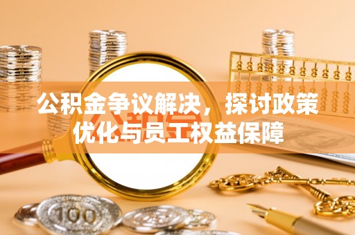 沙湾公积金争议解决，探讨政策优化与员工权益保障