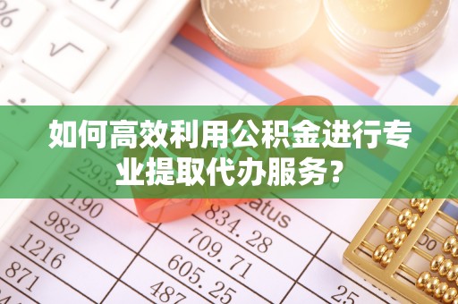 门头沟如何高效利用公积金进行专业提取代办服务？