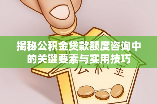五原揭秘公积金贷款额度咨询中的关键要素与实用技巧