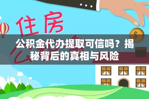 勐海公积金代办提取可信吗？揭秘背后的真相与风险