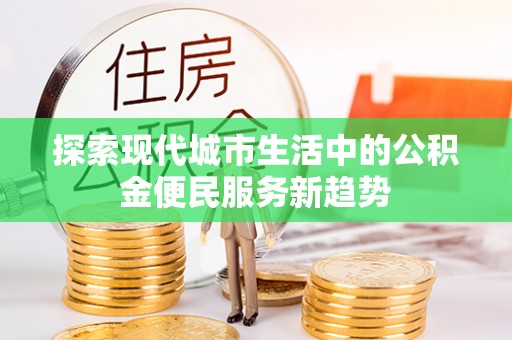 前镇探索现代城市生活中的公积金便民服务新趋势