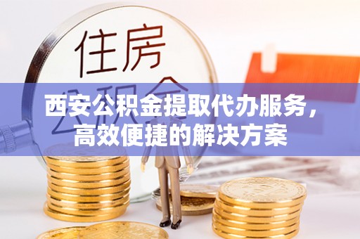 勐海西安公积金提取代办服务，高效便捷的解决方案
