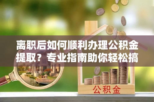 五原离职后如何顺利办理公积金提取？专业指南助你轻松搞定