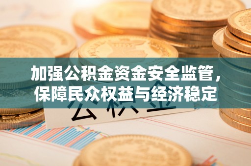 五原加强公积金资金安全监管，保障民众权益与经济稳定
