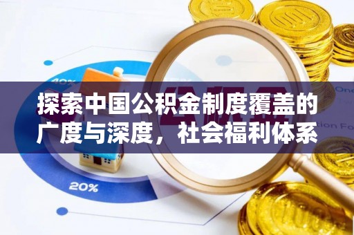 勐海探索中国公积金制度覆盖的广度与深度，社会福利体系的基石