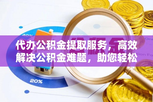 镇赉代办公积金提取服务，高效解决公积金难题，助您轻松理财
