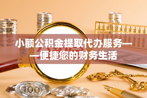 凌源小额公积金提取代办服务——便捷您的财务生活