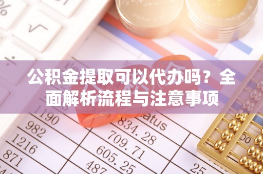 秀英公积金提取可以代办吗？全面解析流程与注意事项