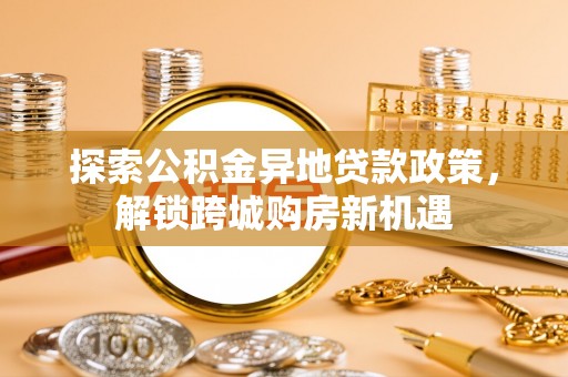 南陵探索公积金异地贷款政策，解锁跨城购房新机遇