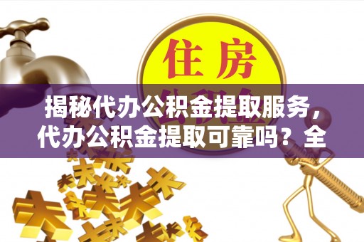 泗水揭秘代办公积金提取服务，代办公积金提取可靠吗？全面分析与选择指南