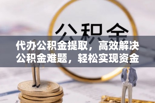 镇宁代办公积金提取，高效解决公积金难题，轻松实现资金自由