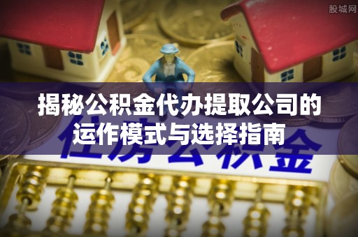 泗水揭秘公积金代办提取公司的运作模式与选择指南