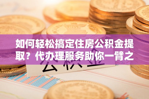 泗水如何轻松搞定住房公积金提取？代办理服务助你一臂之力