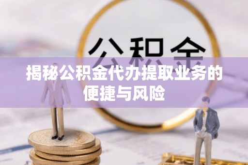 罗城揭秘公积金代办提取业务的便捷与风险