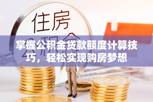 罗城掌握公积金贷款额度计算技巧，轻松实现购房梦想