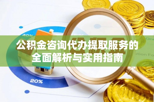召陵公积金咨询代办提取服务的全面解析与实用指南