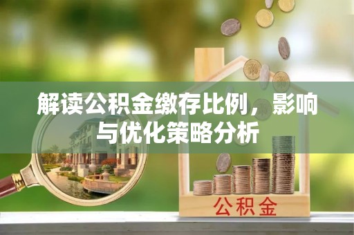 罗城解读公积金缴存比例，影响与优化策略分析