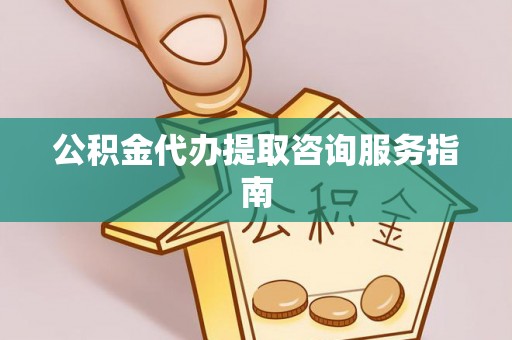 明港公积金代办提取咨询服务指南