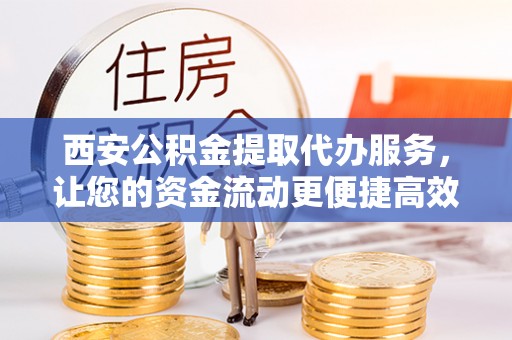 召陵西安公积金提取代办服务，让您的资金流动更便捷高效