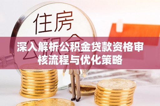 邵武深入解析公积金贷款资格审核流程与优化策略