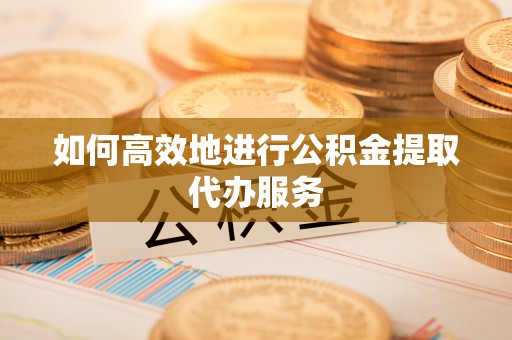 明港如何高效地进行公积金提取代办服务