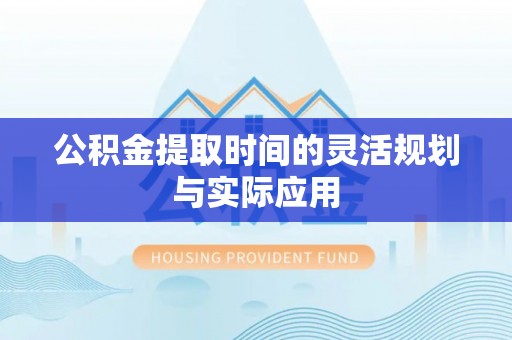 勐海公积金提取时间的灵活规划与实际应用