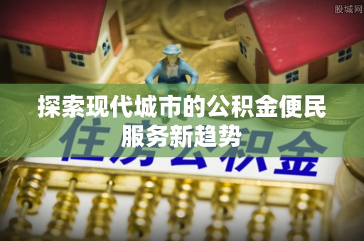 前镇探索现代城市的公积金便民服务新趋势