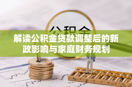 前镇解读公积金贷款调整后的新政影响与家庭财务规划