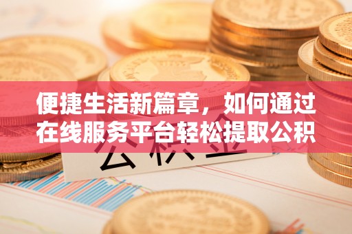 崁顶便捷生活新篇章，如何通过在线服务平台轻松提取公积金