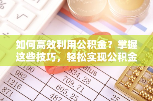 织金如何高效利用公积金？掌握这些技巧，轻松实现公积金代办提取