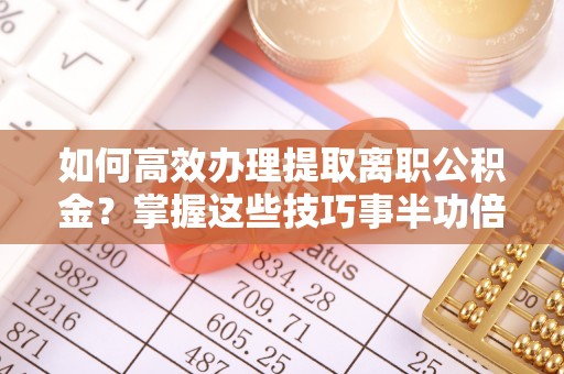 龟山如何高效办理提取离职公积金？掌握这些技巧事半功倍